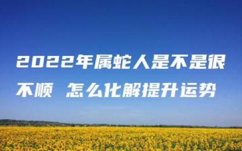 2022年属蛇人是不是很不顺 怎么化解提升运势