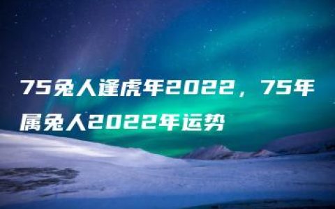 75兔人逢虎年2022，75年属兔人2022年运势