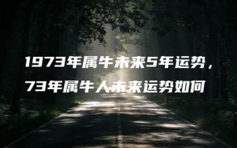 1973年属牛未来5年运势，73年属牛人未来运势如何