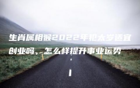 生肖属相猴2022年犯太岁适宜创业吗，怎么样提升事业运势