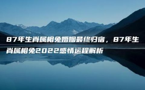 87年生肖属相兔婚姻最终归宿，87年生肖属相兔2022感情运程解析