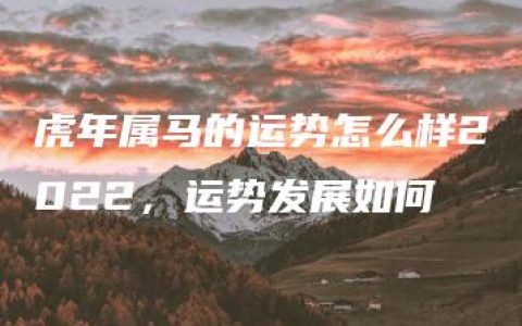 虎年属马的运势怎么样2022，运势发展如何