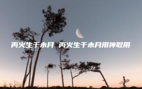 丙火生于未月 丙火生于未月用神取用