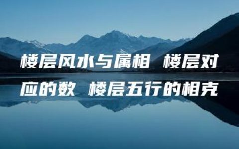 楼层风水与属相 楼层对应的数 楼层五行的相克