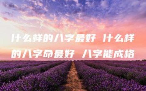 什么样的八字最好 什么样的八字命最好 八字能成格