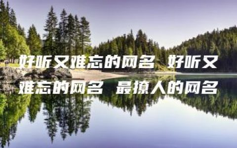 好听又难忘的网名 好听又难忘的网名 最撩人的网名