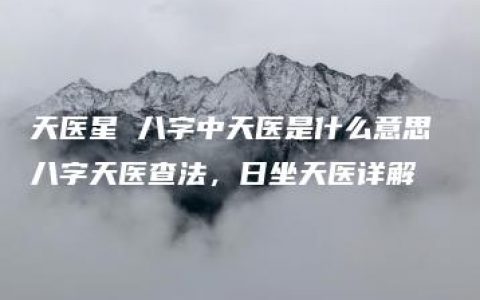 天医星 八字中天医是什么意思 八字天医查法，日坐天医详解