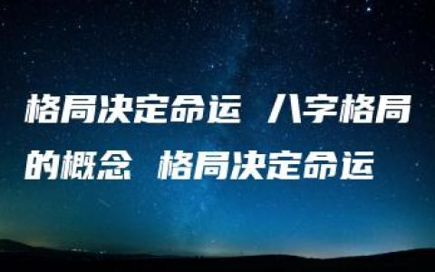 格局决定命运 八字格局的概念 格局决定命运