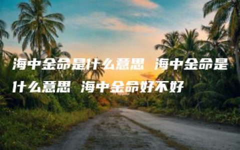 海中金命是什么意思 海中金命是什么意思 海中金命好不好