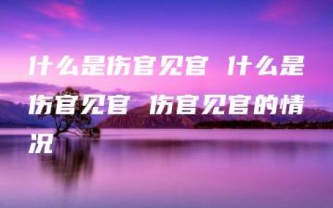 什么是伤官见官 什么是伤官见官 伤官见官的情况