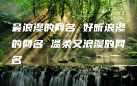 最浪漫的网名 好听浪漫的网名 温柔又浪漫的网名