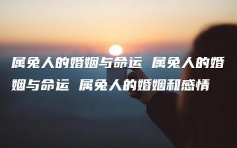 属兔人的婚姻与命运 属兔人的婚姻与命运 属兔人的婚姻和感情