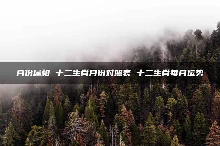 月份属相 十二生肖月份对照表 十二生肖每月运势