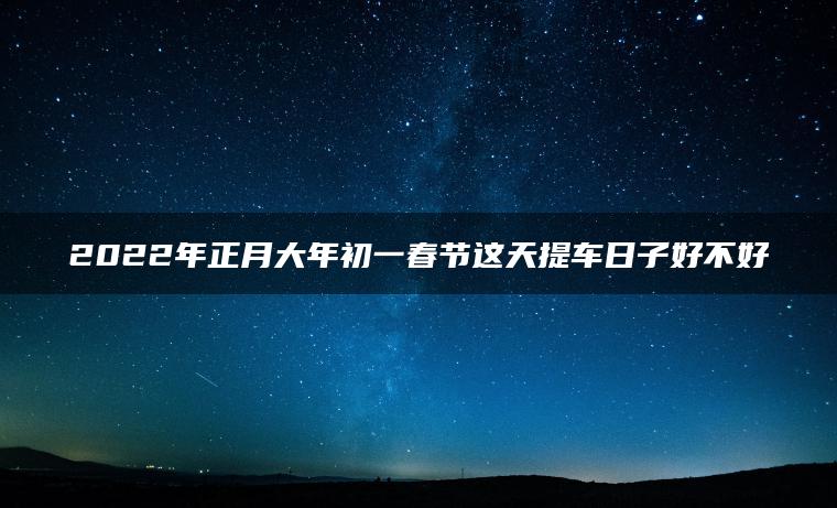 2022年正月大年初一春节这天提车日子好不好