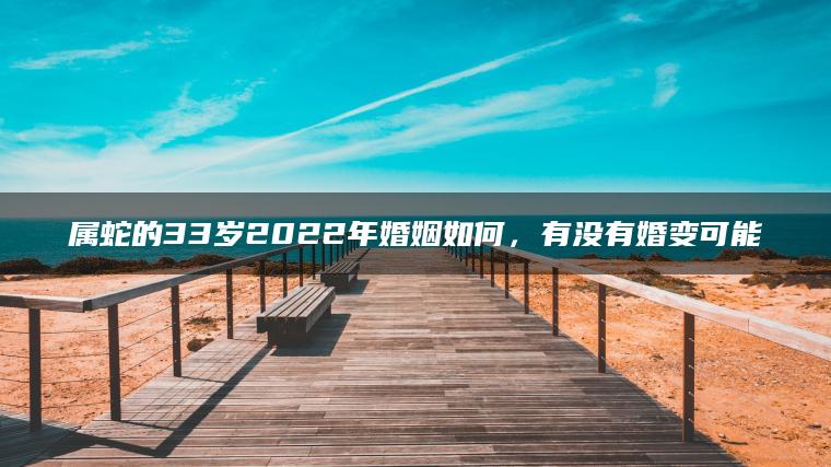 属蛇的33岁2022年婚姻如何，有没有婚变可能