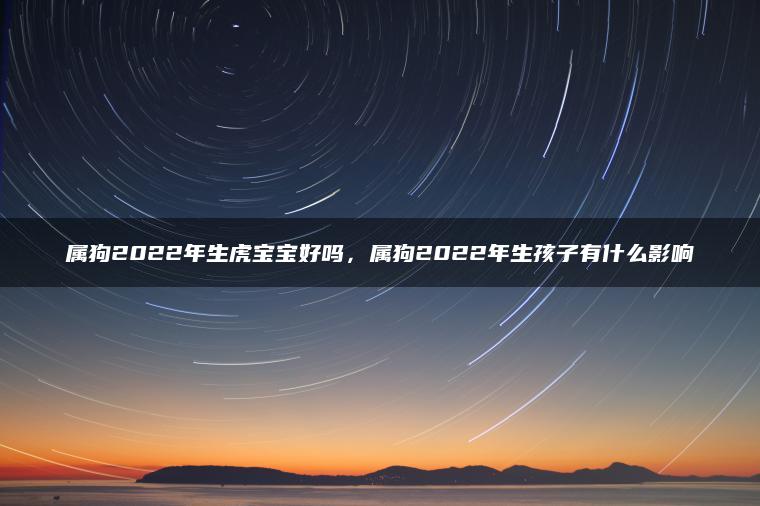 属狗2022年生虎宝宝好吗，属狗2022年生孩子有什么影响
