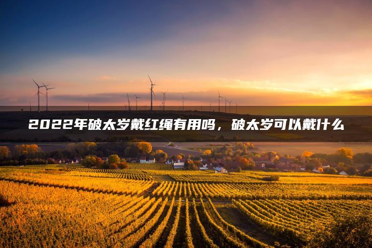 2022年破太岁戴红绳有用吗，破太岁可以戴什么