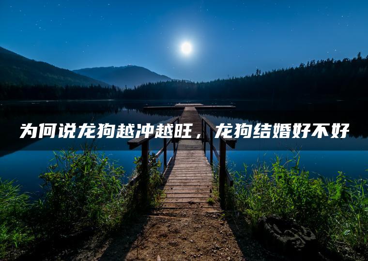 为何说龙狗越冲越旺，龙狗结婚好不好