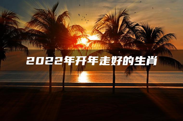 2022年开年走好的生肖