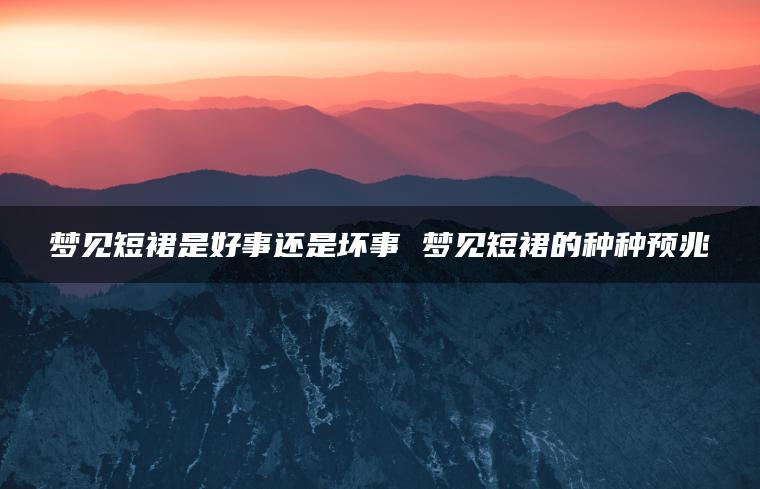 梦见短裙是好事还是坏事 梦见短裙的种种预兆