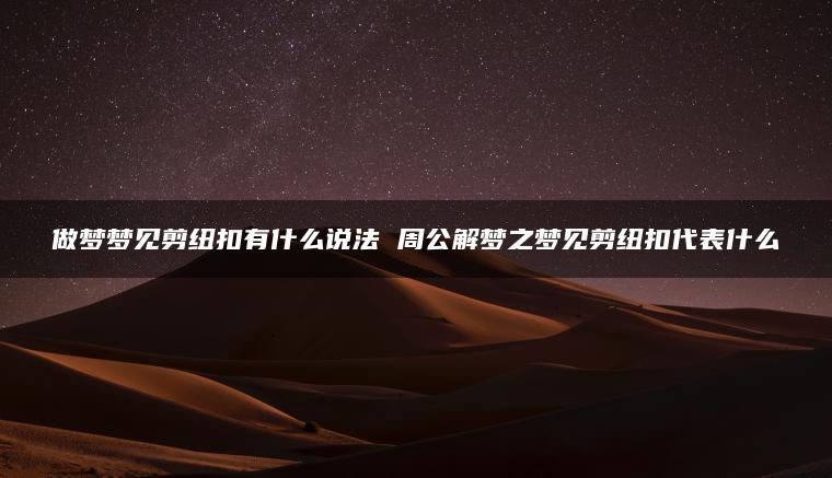 做梦梦见剪纽扣有什么说法 周公解梦之梦见剪纽扣代表什么