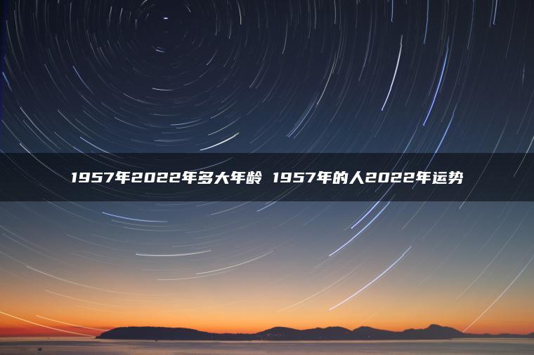 1957年2022年多大年龄 1957年的人2022年运势