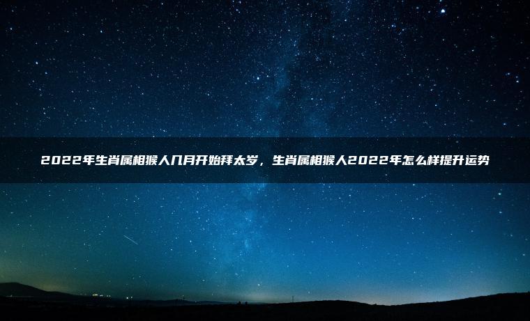 2022年生肖属相猴人几月开始拜太岁，生肖属相猴人2022年怎么样提升运势