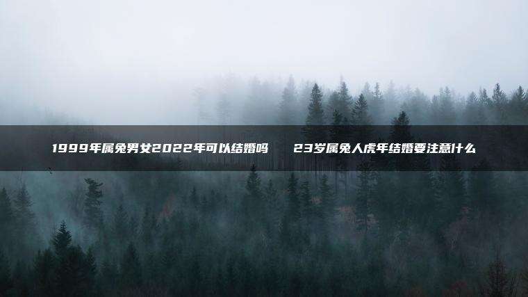 1999年属兔男女2022年可以结婚吗   23岁属兔人虎年结婚要注意什么