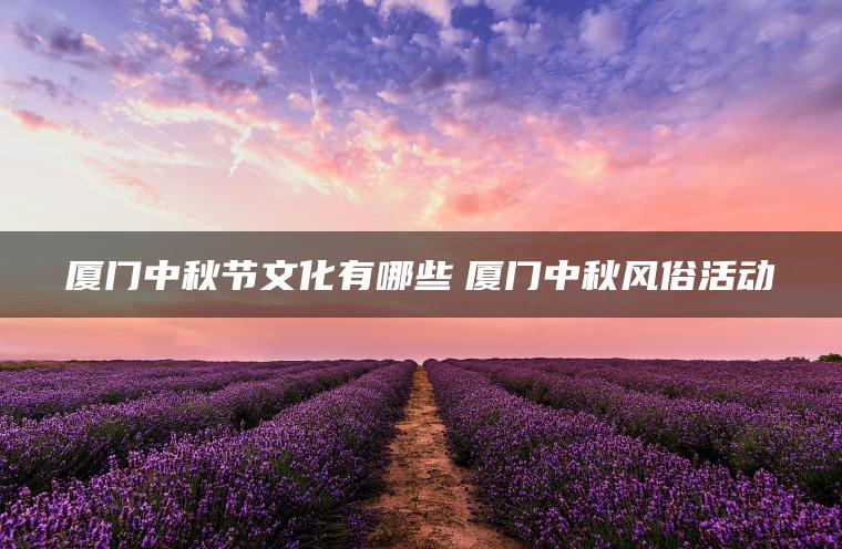 厦门中秋节文化有哪些　厦门中秋风俗活动