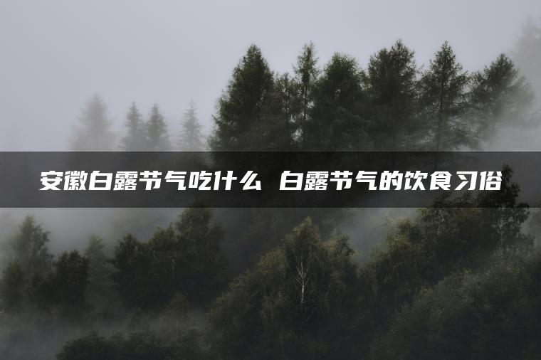 安徽白露节气吃什么 白露节气的饮食习俗