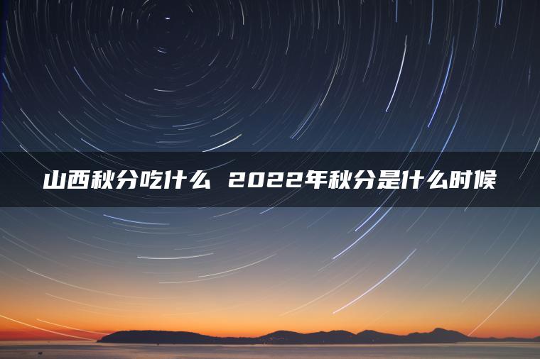 山西秋分吃什么 2022年秋分是什么时候