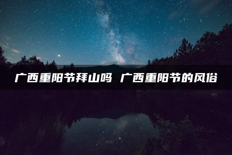 广西重阳节拜山吗 广西重阳节的风俗