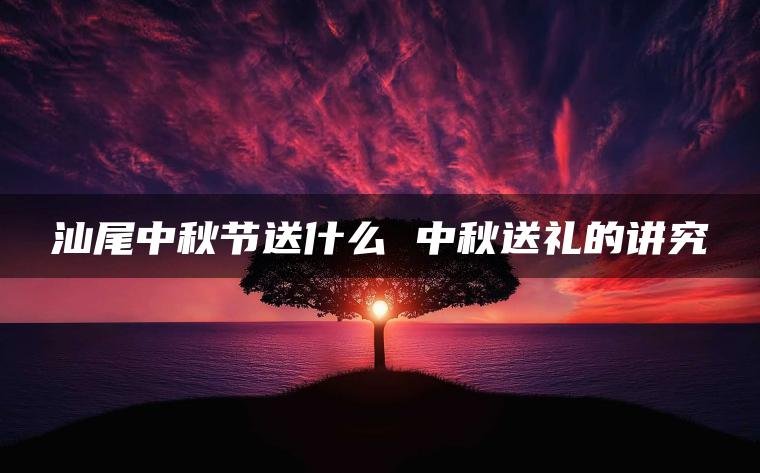 汕尾中秋节送什么 中秋送礼的讲究