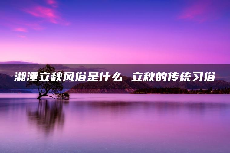 湘潭立秋风俗是什么 立秋的传统习俗