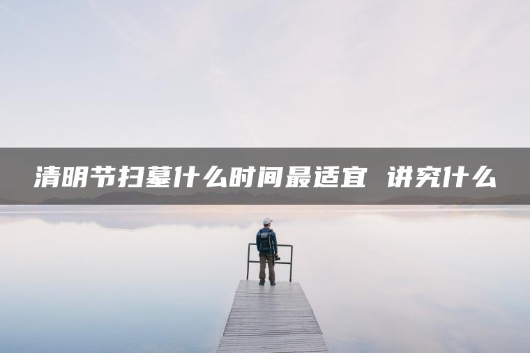 清明节扫墓什么时间最适宜 讲究什么