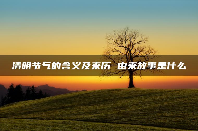清明节气的含义及来历 由来故事是什么