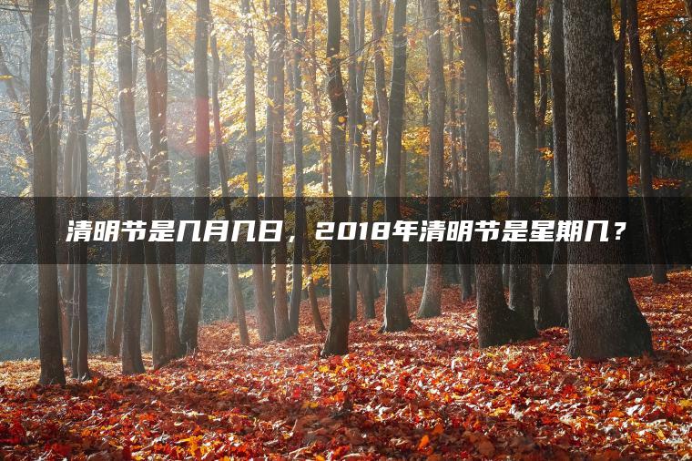 清明节是几月几日，2018年清明节是星期几？