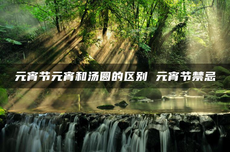 元宵节元宵和汤圆的区别 元宵节禁忌