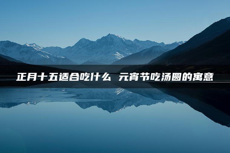 正月十五适合吃什么 元宵节吃汤圆的寓意