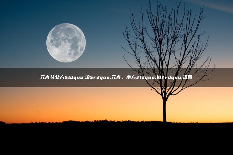 元宵节北方“滚”元宵，南方“包”汤圆