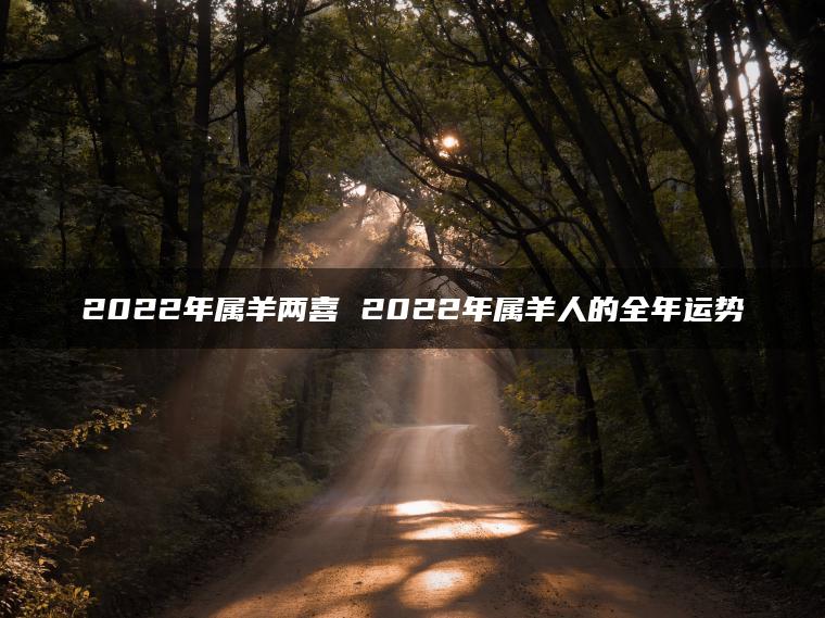 2022年属羊两喜 2022年属羊人的全年运势