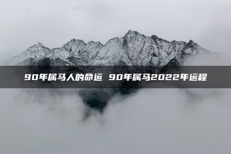 90年属马人的命运 90年属马2022年运程