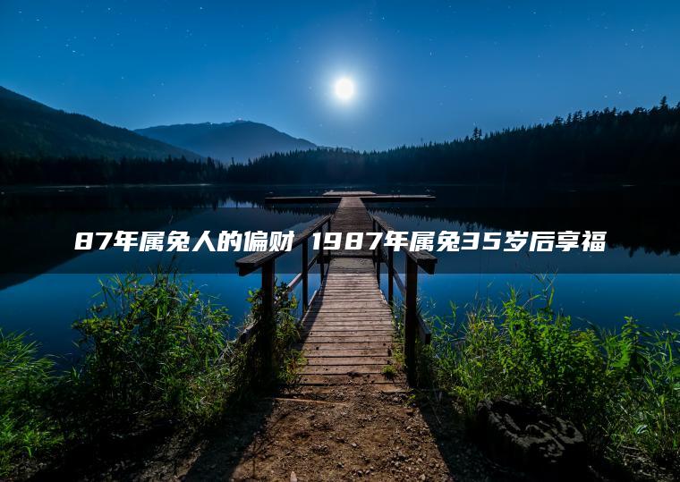 87年属兔人的偏财 1987年属兔35岁后享福