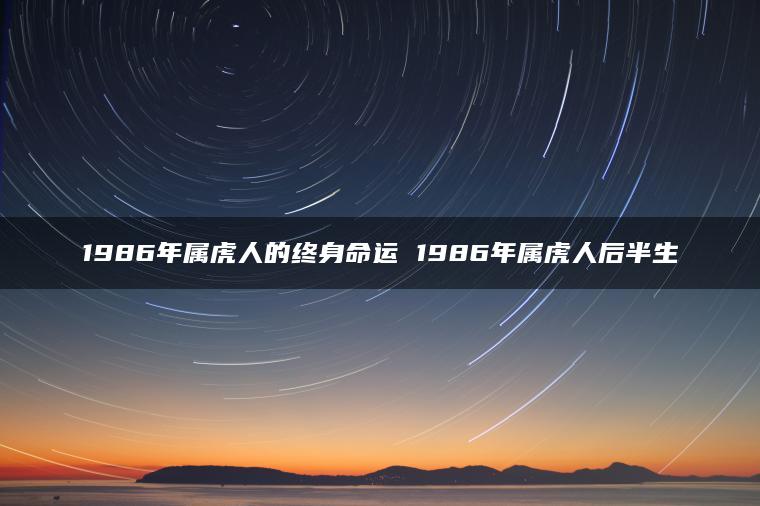 1986年属虎人的终身命运 1986年属虎人后半生