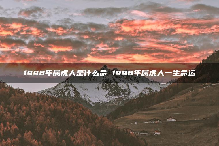 1998年属虎人是什么命 1998年属虎人一生命运