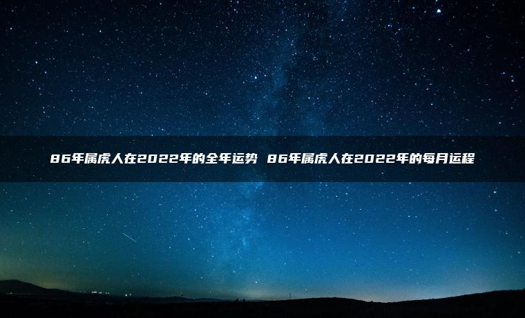 86年属虎人在2022年的全年运势 86年属虎人在2022年的每月运程