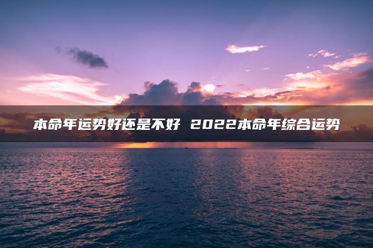 本命年运势好还是不好 2022本命年综合运势