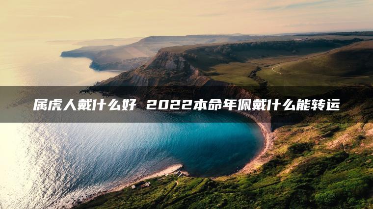 属虎人戴什么好 2022本命年佩戴什么能转运