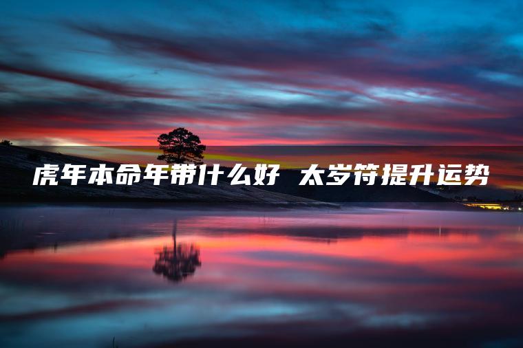 虎年本命年带什么好 太岁符提升运势