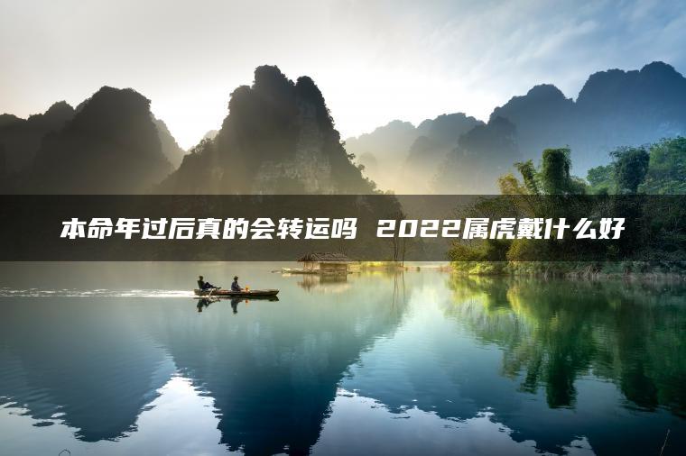 本命年过后真的会转运吗 2022属虎戴什么好